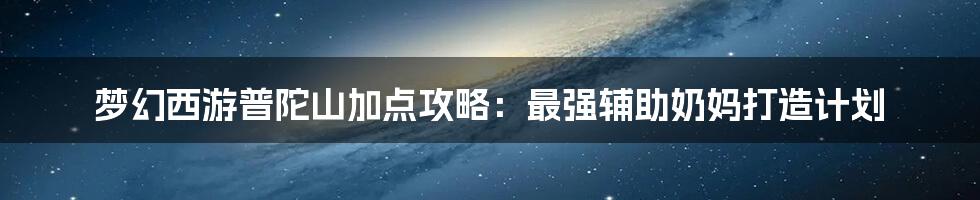 梦幻西游普陀山加点攻略：最强辅助奶妈打造计划