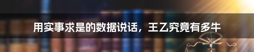 用实事求是的数据说话，王乙究竟有多牛