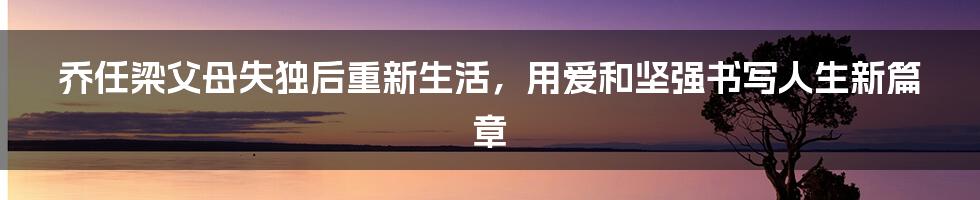 乔任梁父母失独后重新生活，用爱和坚强书写人生新篇章