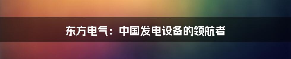 东方电气：中国发电设备的领航者