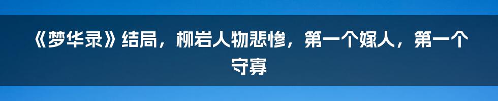 《梦华录》结局，柳岩人物悲惨，第一个嫁人，第一个守寡