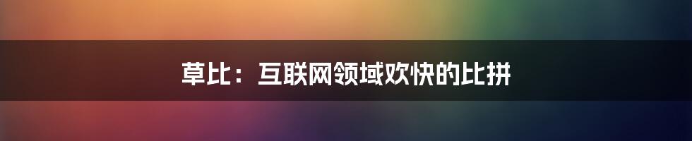 草比：互联网领域欢快的比拼