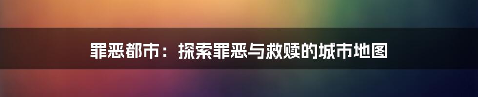 罪恶都市：探索罪恶与救赎的城市地图