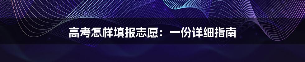 高考怎样填报志愿：一份详细指南