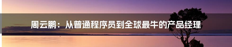 周云鹏：从普通程序员到全球最牛的产品经理