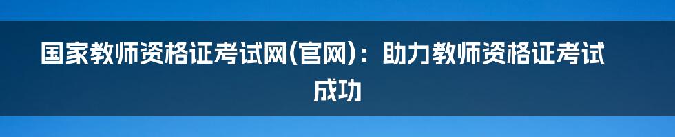 国家教师资格证考试网(官网)：助力教师资格证考试成功