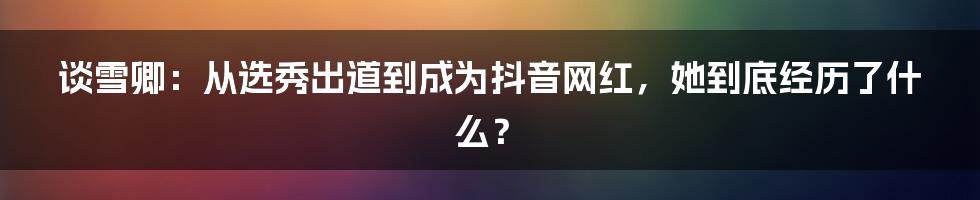 谈雪卿：从选秀出道到成为抖音网红，她到底经历了什么？