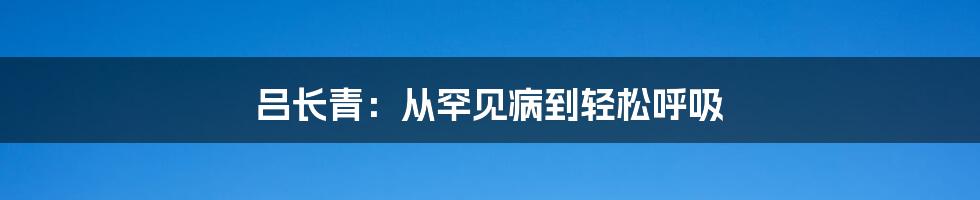 吕长青：从罕见病到轻松呼吸