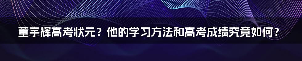 董宇辉高考状元？他的学习方法和高考成绩究竟如何？