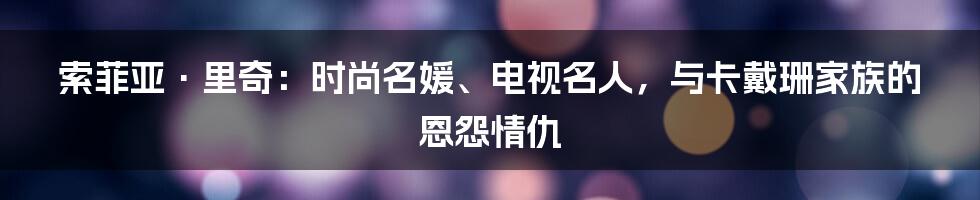 索菲亚·里奇：时尚名媛、电视名人，与卡戴珊家族的恩怨情仇