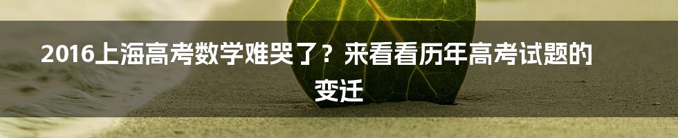 2016上海高考数学难哭了？来看看历年高考试题的变迁