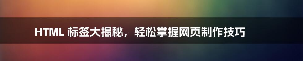 HTML 标签大揭秘，轻松掌握网页制作技巧