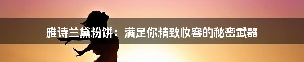 雅诗兰黛粉饼：满足你精致妆容的秘密武器