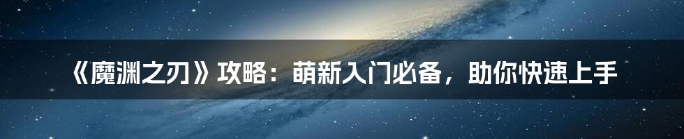 《魔渊之刃》攻略：萌新入门必备，助你快速上手