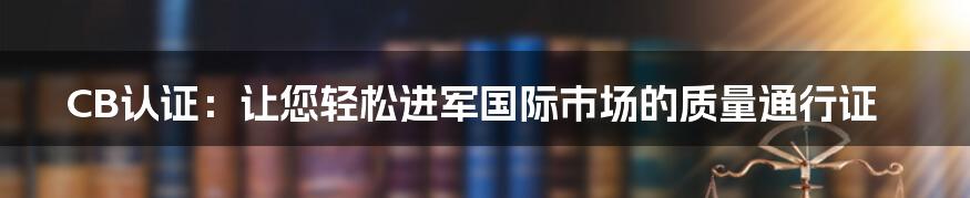 CB认证：让您轻松进军国际市场的质量通行证