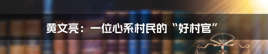 黄文亮：一位心系村民的“好村官”