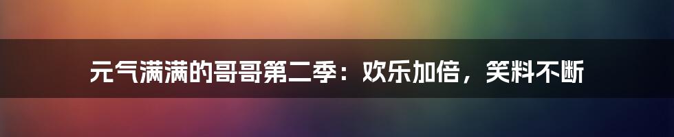 元气满满的哥哥第二季：欢乐加倍，笑料不断