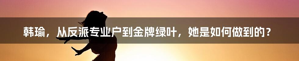 韩瑜，从反派专业户到金牌绿叶，她是如何做到的？