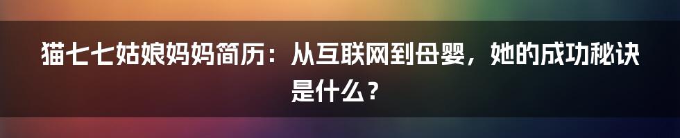 猫七七姑娘妈妈简历：从互联网到母婴，她的成功秘诀是什么？