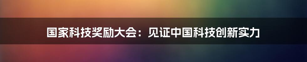 国家科技奖励大会：见证中国科技创新实力