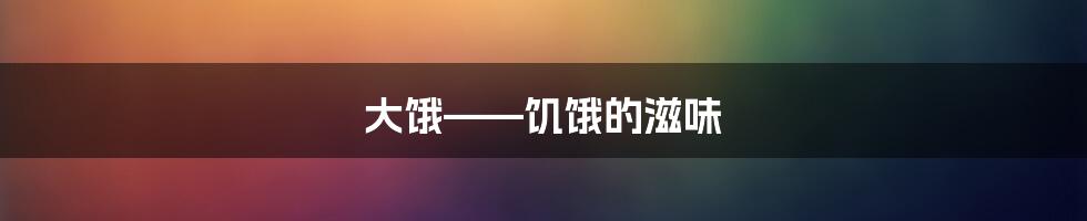 大饿——饥饿的滋味