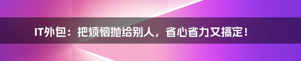 IT外包：把烦恼抛给别人，省心省力又搞定！