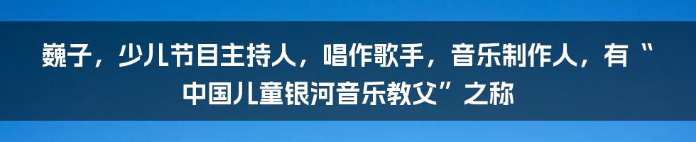 巍子，少儿节目主持人，唱作歌手，音乐制作人，有“中国儿童银河音乐教父”之称