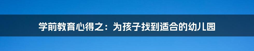 学前教育心得之：为孩子找到适合的幼儿园