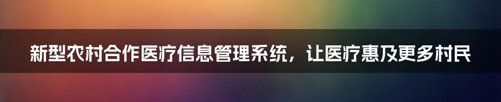 新型农村合作医疗信息管理系统，让医疗惠及更多村民