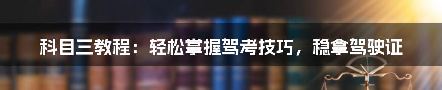 科目三教程：轻松掌握驾考技巧，稳拿驾驶证