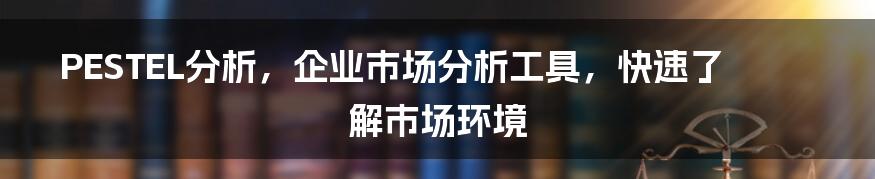 PESTEL分析，企业市场分析工具，快速了解市场环境