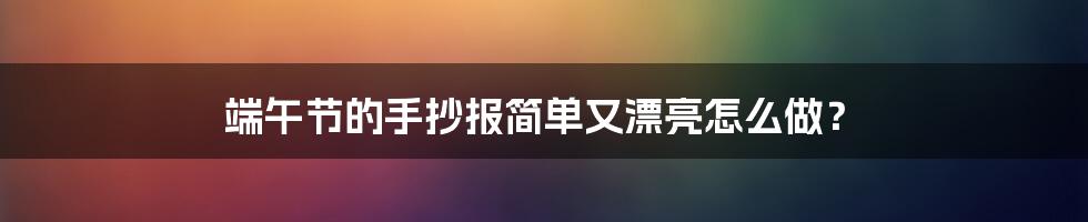 端午节的手抄报简单又漂亮怎么做？