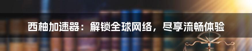 西柚加速器：解锁全球网络，尽享流畅体验