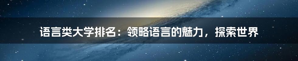 语言类大学排名：领略语言的魅力，探索世界