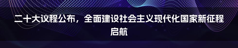 二十大议程公布，全面建设社会主义现代化国家新征程启航