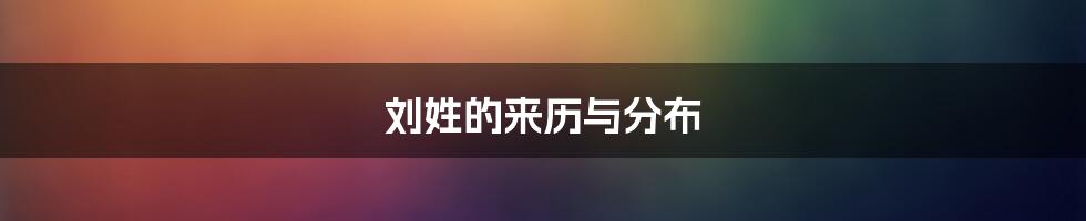 刘姓的来历与分布