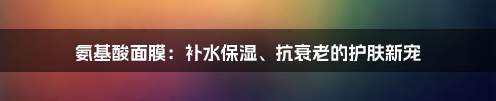 氨基酸面膜：补水保湿、抗衰老的护肤新宠