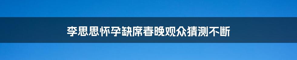 李思思怀孕缺席春晚观众猜测不断