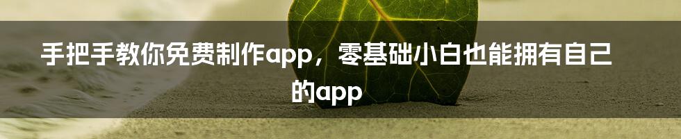 手把手教你免费制作app，零基础小白也能拥有自己的app