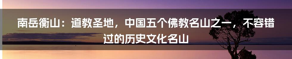 南岳衡山：道教圣地，中国五个佛教名山之一，不容错过的历史文化名山