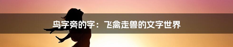 鸟字旁的字：飞禽走兽的文字世界