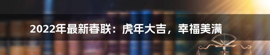 2022年最新春联：虎年大吉，幸福美满