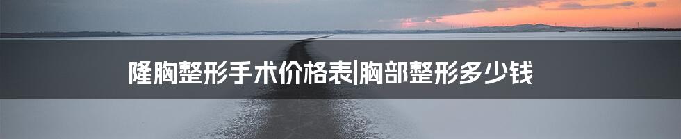 隆胸整形手术价格表|胸部整形多少钱