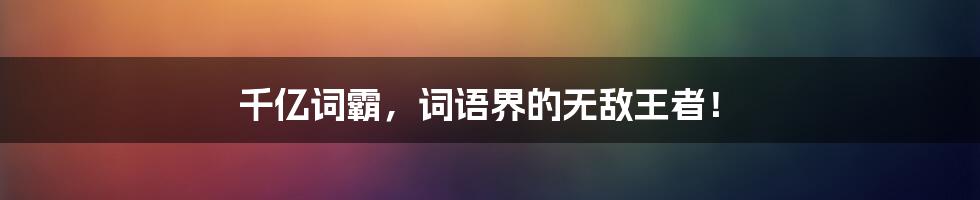 千亿词霸，词语界的无敌王者！