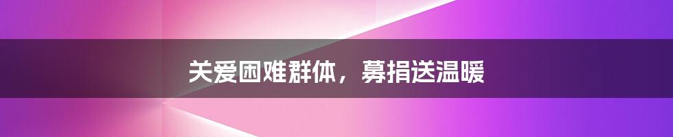 关爱困难群体，募捐送温暖