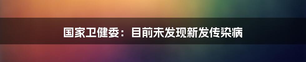 国家卫健委：目前未发现新发传染病