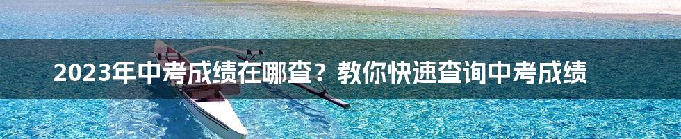 2023年中考成绩在哪查？教你快速查询中考成绩