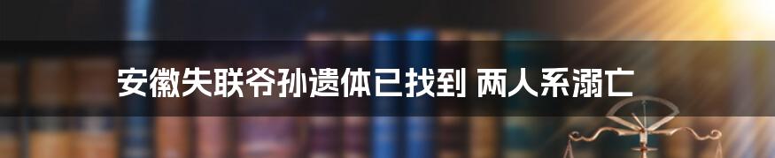 安徽失联爷孙遗体已找到 两人系溺亡