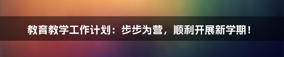 教育教学工作计划：步步为营，顺利开展新学期！