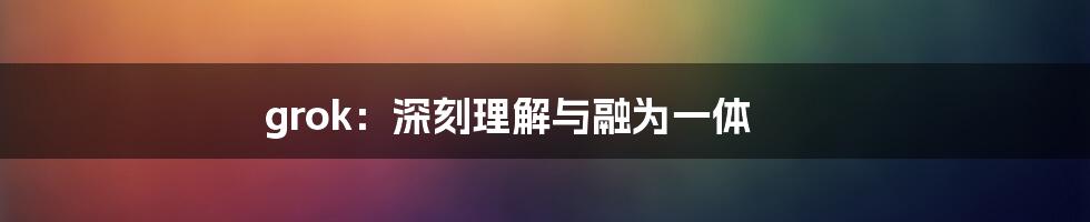 grok：深刻理解与融为一体